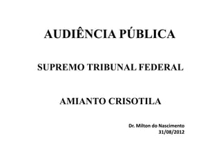 AUDIÊNCIA PÚBLICA

SUPREMO TRIBUNAL FEDERAL


   AMIANTO CRISOTILA

              Dr. Milton do Nascimento
                            31/08/2012
 