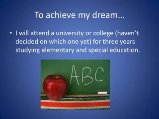 To achieve my dream…
• I will attend a university or college (haven’t
  decided on which one yet) for three years
  studying elementary and special education.
 