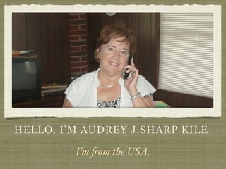 HELLO, I’M AUDREY J.SHARP KILE

         I’m !om the USA.
 