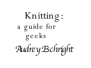 Knitting: a guide for geeks Audrey Eschright 