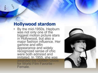Hollywood stardom By the mid-1950s, Hepburn was not only one of the biggest motion picture stars in Hollywood, but also a major fashion influence. Her gamine and elfin appearance and widely recognized sense of chic were both admired and imitated. In 1955, she was awarded the Golden Globe for World Film Favorite - Female. 