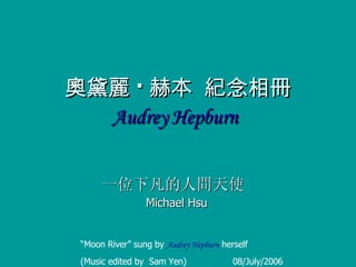 奧黛麗 · 赫本  紀念相冊 Audrey Hepburn   一位下凡的人間天使   Michael Hsu “ Moon River ”  sung by  Audrey Hepburn  herself  (Music edited by  Sam Yen)  08/July/2006 