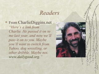 Readers From  CharlieDiggins.net   “Here’s a link from Charlie. He passed it on to me last year, and now we’ll pass it on to you. Maybe you’ll want to switch from Yahoo, dog wrestling, or other dribble. Maybe not.  www.dailygood.org .” 