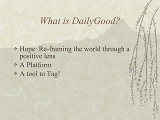 What is DailyGood? Hope: Re-framing the world through a positive lens A Platform A tool to Tag! 