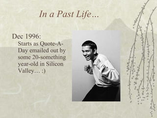 In a Past Life… Dec 1996:   Starts as Quote-A-Day emailed out by some 20-something year-old in Silicon Valley… :) 