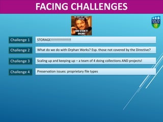 Challenge 1
Challenge 2
STORAGE!!!!!!!!!!!!!!!!!
What do we do with Orphan Works? Esp. those not covered by the Directive?
Challenge 3 Scaling up and keeping up – a team of 4 doing collections AND projects!
Challenge 4 Preservation issues: proprietary file types
FACING CHALLENGES
 