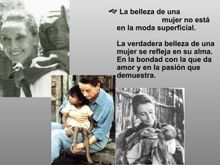 La belleza de una  mujer no está en la moda superficial.  La verdadera belleza de una mujer se refleja en su alma. En la bondad con la que da amor y en la pasión que demuestra. 