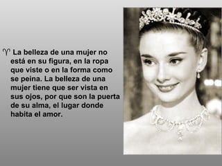 La belleza de una mujer no está en su figura, en la ropa que viste o en la forma como se peina. La belleza de una mujer tiene que ser vista en sus ojos, por que son la puerta de su alma, el lugar donde habita el amor. 