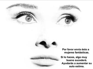 Por favor envía ésto a  mujeres fantásticas. Si lo haces, algo muy  bueno sucederá. Ayudarás a aumentar su auto estima. 