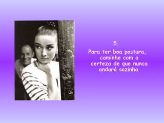 5. Para ter boa postura, caminhe com a certeza de que nunca andará sozinha . 