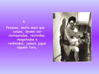 6.  Pessoas, muito mais que coisas, devem ser restauradas, revividas,   resgatadas e redimidas; jamais jogue alguém fora. 