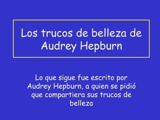 Los trucos de belleza de
    Audrey Hepburn

   Lo que sigue fue escrito por
 Audrey Hepburn, a quien se pidió
  que compartiera sus trucos de
              belleza
 