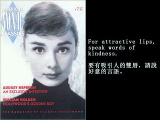 F or attractive lips, speak words of kindness. 要有吸引人的雙唇，請說好意的言語。 