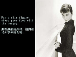 For a slim figure, share your food with the hungry. 要有纖細的身材，請與飢民分享你的食物。 