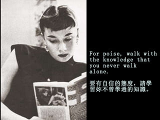 For poise, walk with the knowledge that you   never walk alone. 要有自信的態度，請學習妳不曾學過的知識。 