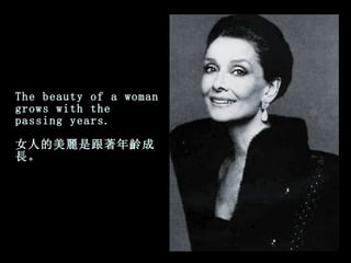 The beauty of a woman grows with the passing years. 女人的美麗是跟著年齡成長。 