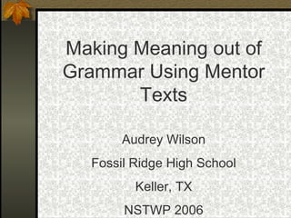 Making Meaning out of Grammar Using Mentor Texts Audrey Wilson Fossil Ridge High School Keller, TX NSTWP 2006 