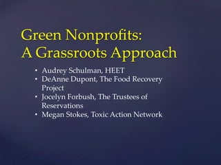 Green  Nonproﬁts:    
A  Grassroots  Approach	
•  Audrey  Schulman,  HEET	
•  DeAnne  Dupont,  The  Food  Recovery  
Project	
•  Jocelyn  Forbush,  The  Trustees  of  
Reservations	
•  Megan  Stokes,  Toxic  Action  Network	
	
	
 