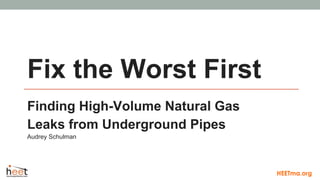 Fix the Worst First
Finding High-Volume Natural Gas
Leaks from Underground Pipes
Audrey Schulman
HEETma.org
 