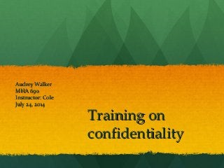 Training onTraining on
confidentialityconfidentiality
Audrey WalkerAudrey Walker
MHA 690MHA 690
Instructor: ColeInstructor: Cole
July 24, 2014July 24, 2014
 