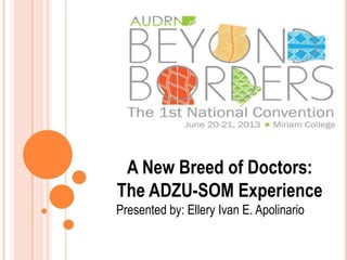 A New Breed of Doctors:
The ADZU-SOM Experience
Presented by: Ellery Ivan E. Apolinario
 