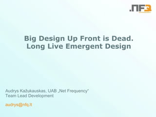 Big Design Up Front is Dead. Long Live Emergent Design Audrys Kažukauskas, UAB „Net Frequency“ Team Lead Development [email_address] 