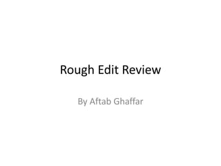 Rough Edit Review
By Aftab Ghaffar
 