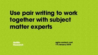 Use pair writing to work
together with subject
matter experts
agile content conf
19 January 2015
 
