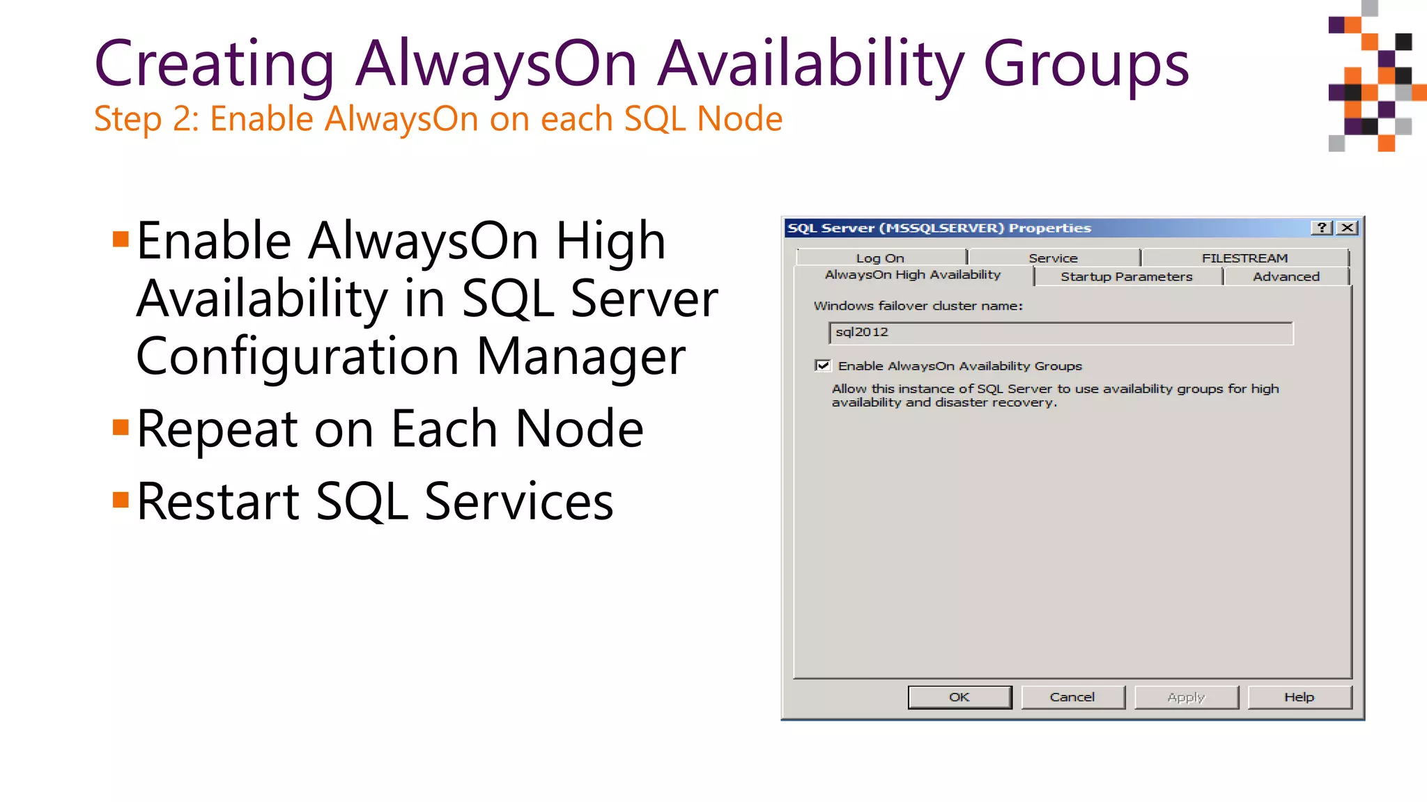 Creating AlwaysOn Availability Groups
Step 2: Enable AlwaysOn on each SQL Node
Enable AlwaysOn High
Availability in SQL Server
Configuration Manager
Repeat on Each Node
Restart SQL Services
 