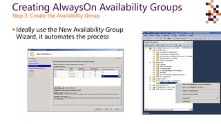 Creating AlwaysOn Availability Groups
Step 3: Create the Availability Group
 Ideally use the New Availability Group
Wizard, it automates the process
 