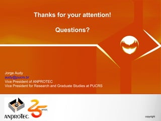 Thanks for your attention!

                             Questions?




Jorge Audy
audy@pucrs.br
Vice President of ANPROTEC
Vice President for Research and Graduate Studies at PUCRS
 