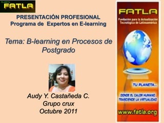 PRESENTACIÓN PROFESIONAL Programa de  Expertos en E-learning Tema: B-learning en Procesos de Postgrado Audy Y. Castañeda C. Grupo crux Octubre 2011 