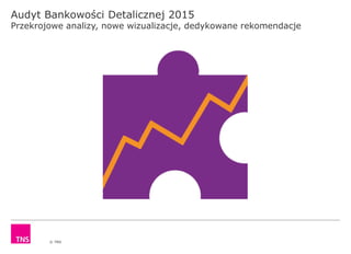 © TNS
Audyt Bankowości Detalicznej 2015
Przekrojowe analizy, nowe wizualizacje, dedykowane rekomendacje
 