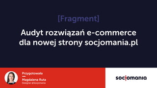 Przygotowała
Magdalena Ruta
Designer @Socjomania
Audyt rozwiązań e-commerce
dla nowej strony socjomania.pl
[Fragment]
 