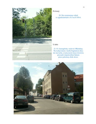 11

Po lewej:

       20. Nie wymieniono szkieł
   w sygnalizatorach z S-5 na S-5/S-6.




U dołu:

 21. Ul. Jasnogórska, wylot ul. Młyńskiej.
 Na wyłączonym z ruchu fragmencie ulicy
nie ma ruchu, a tymczasem trasa rowerowa
      prowadzi niepotrzebnie łukiem
       przez położony obok skwer.
 
