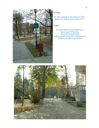 15


Po lewej:

 29. Brak znaku R-1 pod znakiem C-16/13.
  Zniszczony znak R-1 pod znakiem C-13.


U dołu:

   30. Skwer Bottrop przed przebudową,
         wyjazd na ul. Wieczorka.
         Droga dla rowerów trafia
na przejazd dla rowerzystów zlokalizowany
     na prawo od widocznego drzewa.
 