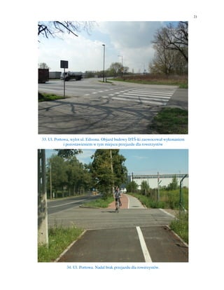 21
33. Ul. Portowa, wylot ul. Edisona. Objazd budowy DTŚ-ki zaowocował wykonaniem
i pozostawieniem w tym miejscu przejazdu dla rowerzystów
34. Ul. Portowa. Nadal brak przejazdu dla rowerzystów.
 