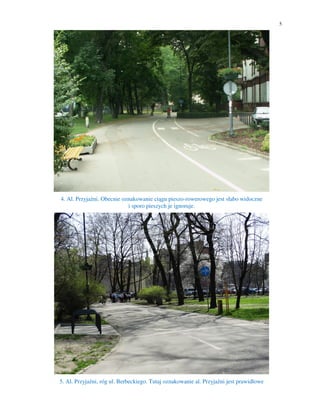 5
4. Al. Przyjaźni. Obecnie oznakowanie ciągu pieszo-rowerowego jest słabo widoczne
i sporo pieszych je ignoruje.
5. Al. Przyjaźni, róg ul. Berbeckiego. Tutaj oznakowanie al. Przyjaźni jest prawidłowe
 