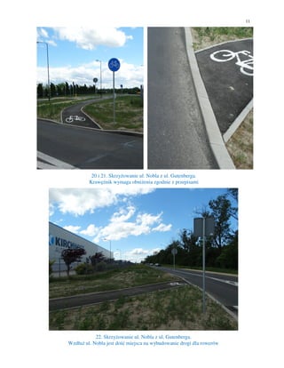 11
20 i 21. Skrzyżowanie ul. Nobla z ul. Gutenberga.
Krawężnik wymaga obniżenia zgodnie z przepisami
22. Skrzyżowanie ul. Nobla z ul. Gutenberga.
Wzdłuż ul. Nobla jest dość miejsca na wybudowanie drogi dla rowerów
 