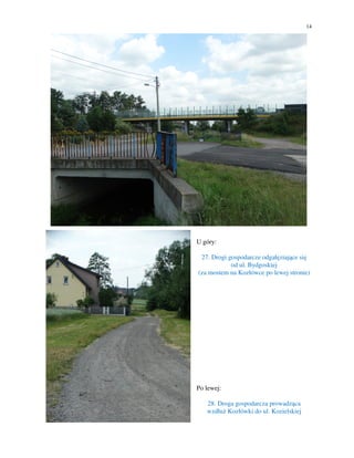 14
U góry:
27. Drogi gospodarcze odgałęziające się
od ul. Bydgoskiej
(za mostem na Kozłówce po lewej stronie)
Po lewej:
28. Droga gospodarcza prowadząca
wzdłuż Kozłówki do ul. Kozielskiej
 