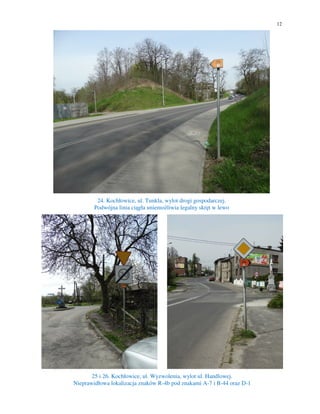 12
24. Kochłowice, ul. Tunkla, wylot drogi gospodarczej.
Podwójna linia ciągła uniemożliwia legalny skręt w lewo
25 i 26. Kochłowice, ul. Wyzwolenia, wylot ul. Handlowej.
Nieprawidłowa lokalizacja znaków R-4b pod znakami A-7 i B-44 oraz D-1
 