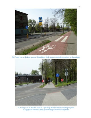 27
56. Czarny Las, ul. Kokota, wylot ul. Kunickiego. Brak zjazdu z drogi dla rowerów w ul. Kunickiego
57. Czarny Las, ul. Kokota, wylot ul. Cynkowej. Brak możliwości legalnego wjazdu
na ciąg pieszo-rowerowy. Brak prawidłowego obniżenia krawężnika.
 