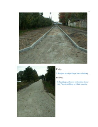 6




U góry:

9. Przejazd przez parking w trakcie budowy.

Po lewej:

10. Ścieżka po północno-wschodniej stronie
 Jez. Pławniowickiego w trakcie remontu.
 