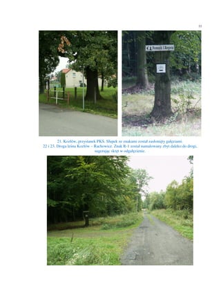11




         21. Kozłów, przystanek PKS. Słupek ze znakami został zasłonięty gałęziami.
22 i 23. Droga leśna Kozłów – Rachowice. Znak R-1 został namalowany zbyt daleko do drogi,
                              sugerując skręt w odgałęzienie.
 