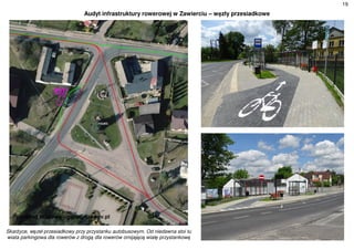 19
Audyt infrastruktury rowerowej w Zawierciu – węzły przesiadkowe
Skarżyce, węzeł przesiadkowy przy przystanku autobusowym. Od niedawna stoi tu
wiata parkingowa dla rowerów z drogą dla rowerów omijającą wiatę przystankową
 