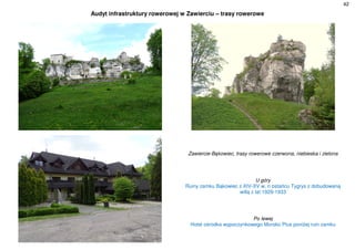 42
Audyt infrastruktury rowerowej w Zawierciu – trasy rowerowe
Zawiercie-Bąkowiec, trasy rowerowe czerwona, niebieska i zielona
U góry
Ruiny zamku Bąkowiec z XIV-XV w. n ostańcu Tygrys z dobudowaną
willą z lat 1929-1933
Po lewej
Hotel ośrodka wypoczynkowego Morsko Plus poniżej ruin zamku
 