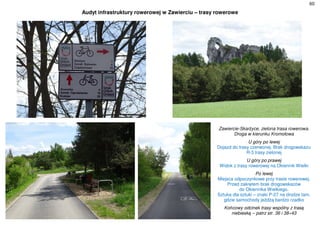 60
Audyt infrastruktury rowerowej w Zawierciu – trasy rowerowe
Zawiercie-Skarżyce, zielona trasa rowerowa.
Droga w kierunku Kromołowa
U góry po lewej
Dojazd do trasy czerwonej. Brak drogowskazu
R-3 trasy zielonej
U góry po prawej
Widok z trasy rowerowej na Okiennik Wielki
Po lewej
Miejsca odpoczynkowe przy trasie rowerowej.
Przed zakrętem brak drogowskazów
do Okiennika Wielkiego.
Sztuka dla sztuki – znaki P-27 na drodze tam,
gdzie samochody jeżdżą bardzo rzadko
Końcowy odcinek trasy wspólny z trasą
niebieską – patrz str. 36 i 38÷43
 