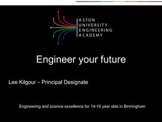 Engineering and science excellence for 14-19 year olds in Birmingham Lee Kilgour – Principal Designate Engineer your future 