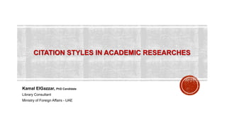 CITATION STYLES IN ACADEMIC RESEARCHES
Kamal ElGazzar, PhD Candidate
Library Consultant
Ministry of Foreign Affairs - UAE
 