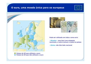O euro, uma moeda única para os europeus
Países da UE que utilizam o euro
Países da UE que não utilizam o euro
Pode ser utilizado em toda a zona euro
Moedas: uma face com símbolos
nacionais, a outra comum a todos os países
Notas: não têm lado nacional
 
